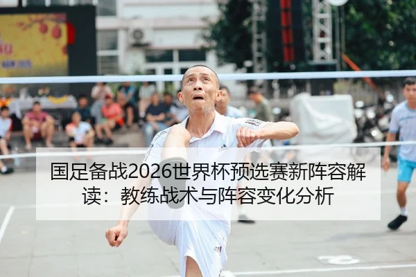 国足备战2026世界杯预选赛新阵容解读：教练战术与阵容变化分析